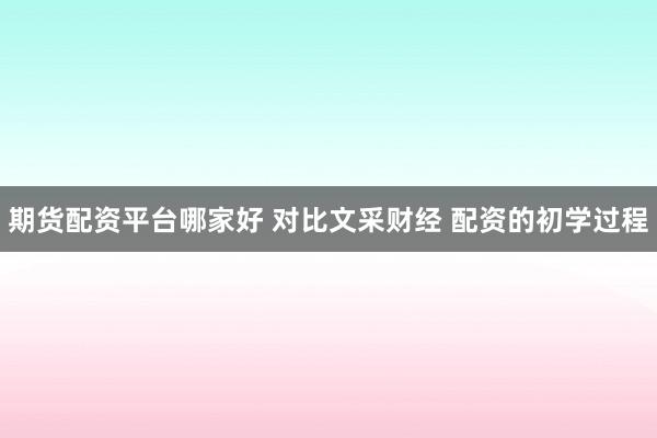 期货配资平台哪家好 对比文采财经 配资的初学过程