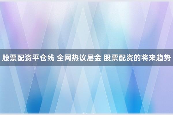 股票配资平仓线 全网热议层金 股票配资的将来趋势