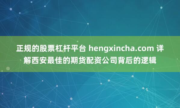 正规的股票杠杆平台 hengxincha.com 详解西安最佳的期货配资公司背后的逻辑