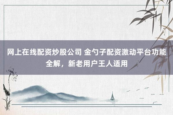 网上在线配资炒股公司 金勺子配资激动平台功能全解，新老用户王人适用