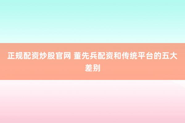 正规配资炒股官网 董先兵配资和传统平台的五大差别