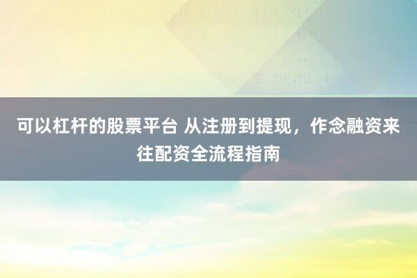 可以杠杆的股票平台 从注册到提现，作念融资来往配资全流程指南