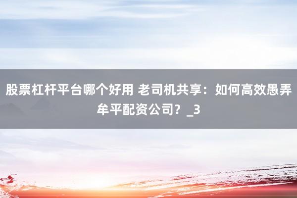 股票杠杆平台哪个好用 老司机共享：如何高效愚弄牟平配资公司？_3