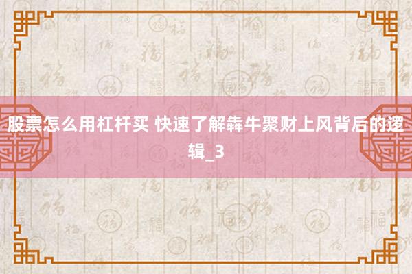 股票怎么用杠杆买 快速了解犇牛聚财上风背后的逻辑_3