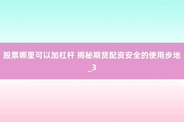 股票哪里可以加杠杆 揭秘期货配资安全的使用步地_3