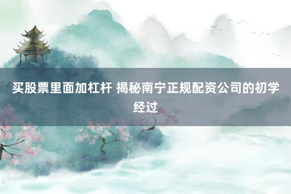 买股票里面加杠杆 揭秘南宁正规配资公司的初学经过