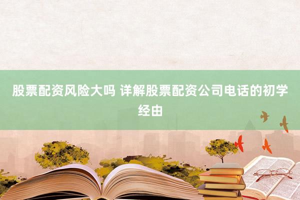 股票配资风险大吗 详解股票配资公司电话的初学经由