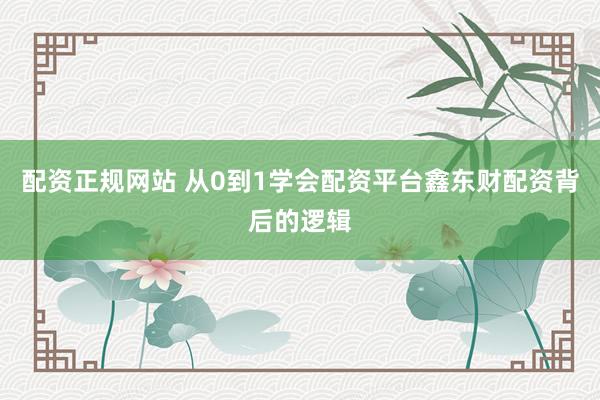 配资正规网站 从0到1学会配资平台鑫东财配资背后的逻辑