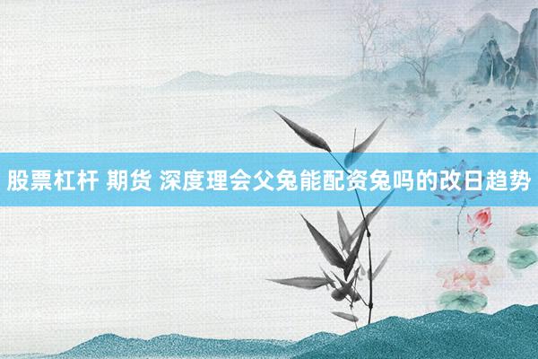 股票杠杆 期货 深度理会父兔能配资兔吗的改日趋势