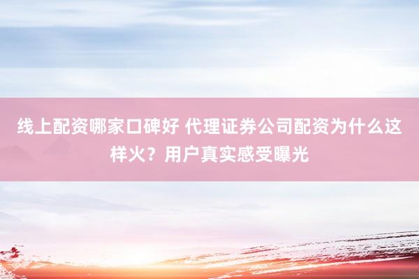线上配资哪家口碑好 代理证券公司配资为什么这样火？用户真实感受曝光