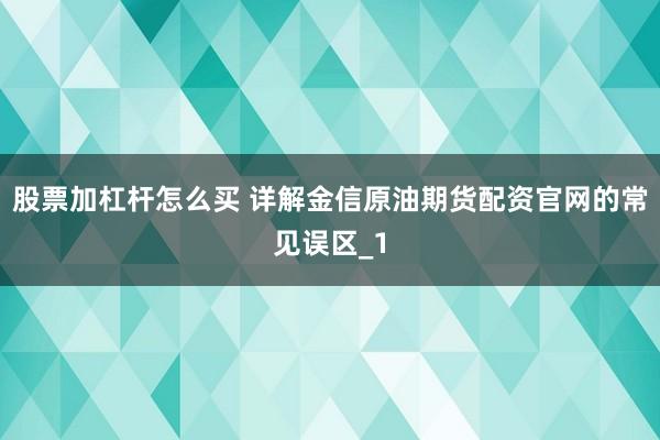 股票加杠杆怎么买 详解金信原油期货配资官网的常见误区_1