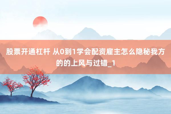 股票开通杠杆 从0到1学会配资雇主怎么隐秘我方的的上风与过错_1