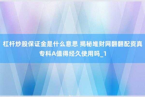 杠杆炒股保证金是什么意思 揭秘堆财网翻翻配资真专科A值得经久使用吗_1