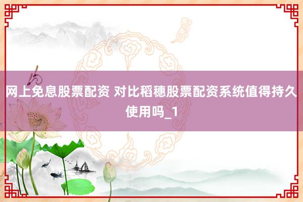 网上免息股票配资 对比稻穗股票配资系统值得持久使用吗_1