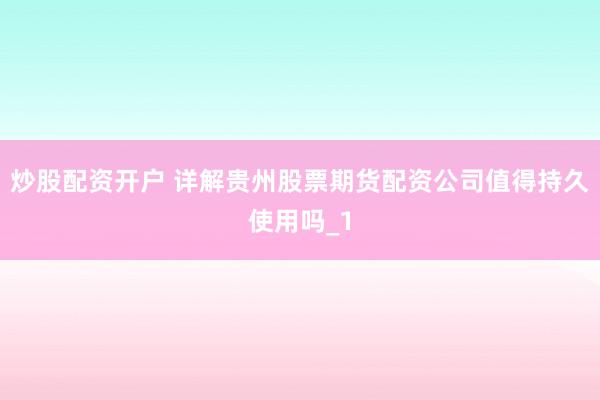 炒股配资开户 详解贵州股票期货配资公司值得持久使用吗_1