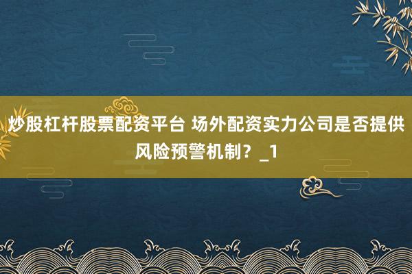 炒股杠杆股票配资平台 场外配资实力公司是否提供风险预警机制？_1