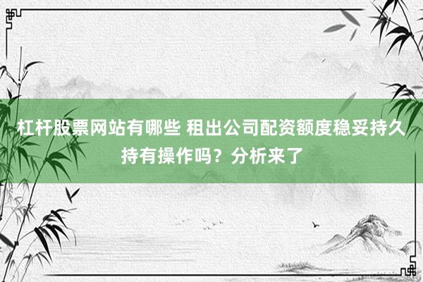 杠杆股票网站有哪些 租出公司配资额度稳妥持久持有操作吗？分析来了