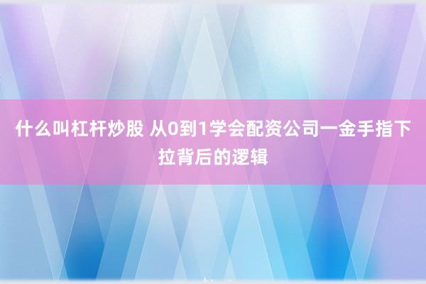 什么叫杠杆炒股 从0到1学会配资公司一金手指下拉背后的逻辑
