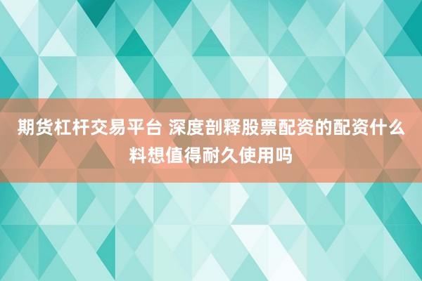 期货杠杆交易平台 深度剖释股票配资的配资什么料想值得耐久使用吗