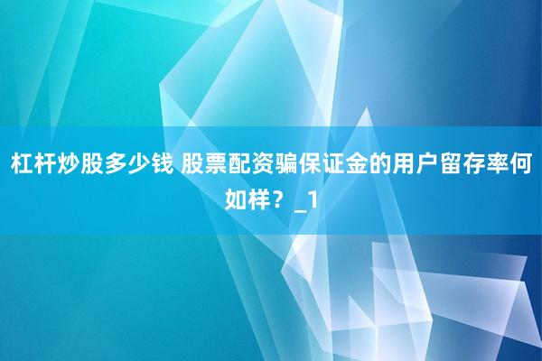 杠杆炒股多少钱 股票配资骗保证金的用户留存率何如样？_1