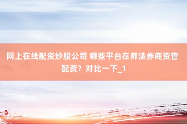 网上在线配资炒股公司 哪些平台在师法券商资管 配资？对比一下_1