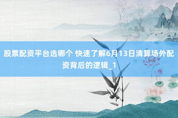 股票配资平台选哪个 快速了解6月13日清算场外配资背后的逻辑_1