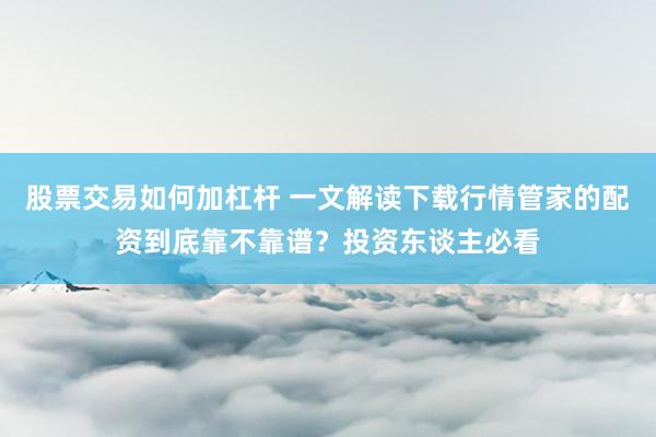 股票交易如何加杠杆 一文解读下载行情管家的配资到底靠不靠谱？投资东谈主必看