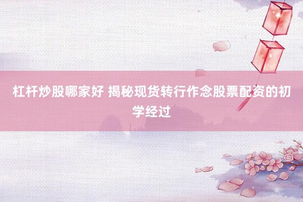 杠杆炒股哪家好 揭秘现货转行作念股票配资的初学经过