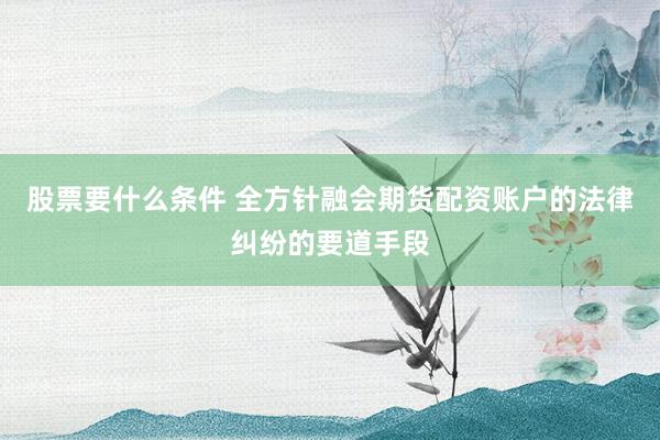 股票要什么条件 全方针融会期货配资账户的法律纠纷的要道手段