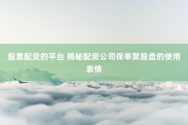 股票配资的平台 揭秘配资公司保举聚股盘的使用表情