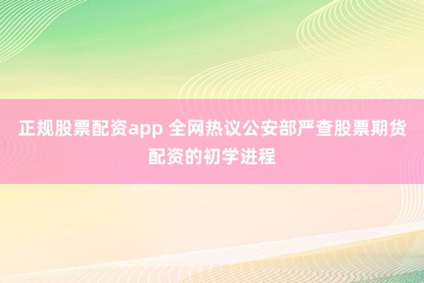 正规股票配资app 全网热议公安部严查股票期货配资的初学进程