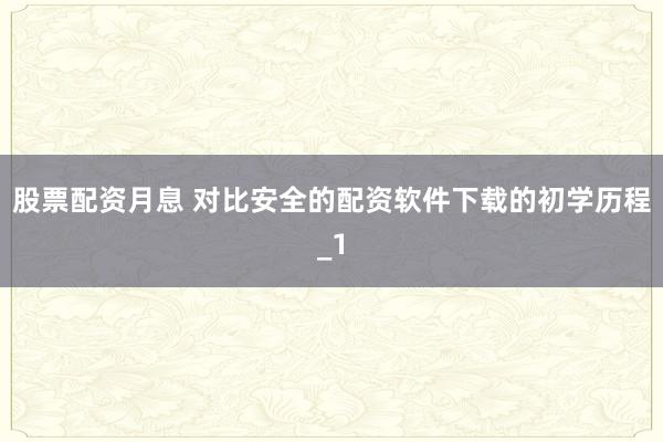 股票配资月息 对比安全的配资软件下载的初学历程_1