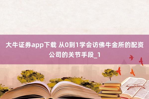 大牛证券app下载 从0到1学会访佛牛金所的配资公司的关节手段_1