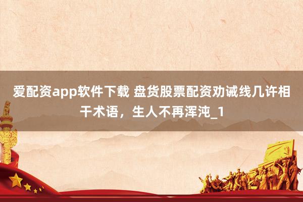 爱配资app软件下载 盘货股票配资劝诫线几许相干术语，生人不再浑沌_1