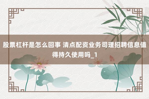 股票杠杆是怎么回事 清点配资业务司理招聘信息值得持久使用吗_1
