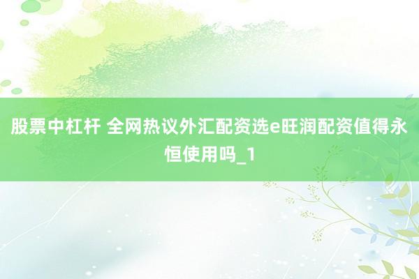 股票中杠杆 全网热议外汇配资选e旺润配资值得永恒使用吗_1