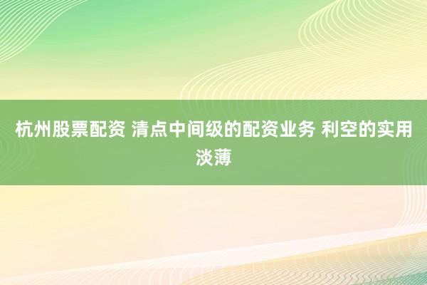 杭州股票配资 清点中间级的配资业务 利空的实用淡薄