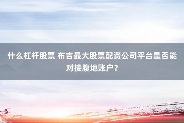 什么杠杆股票 布吉最大股票配资公司平台是否能对接腹地账户？