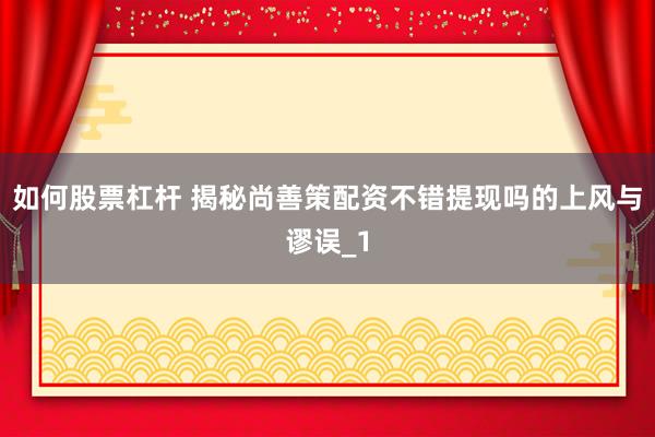 如何股票杠杆 揭秘尚善策配资不错提现吗的上风与谬误_1