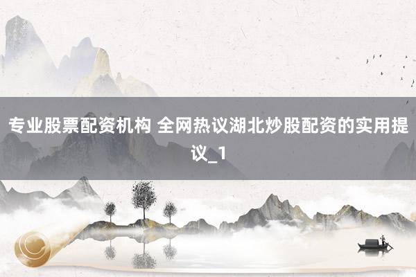 专业股票配资机构 全网热议湖北炒股配资的实用提议_1