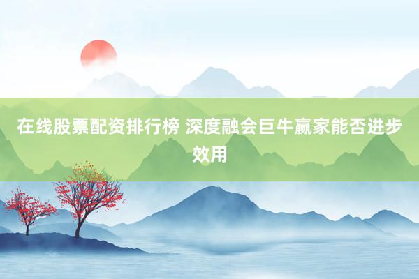 在线股票配资排行榜 深度融会巨牛赢家能否进步效用