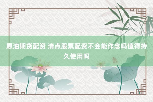 原油期货配资 清点股票配资不会能作念吗值得持久使用吗