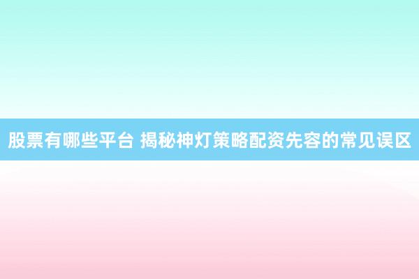 股票有哪些平台 揭秘神灯策略配资先容的常见误区