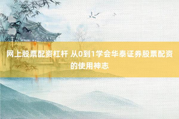 网上股票配资杠杆 从0到1学会华泰证券股票配资的使用神志