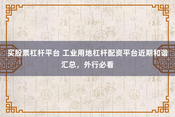 买股票杠杆平台 工业用地杠杆配资平台近期和谐汇总，外行必看