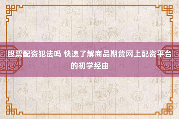 股票配资犯法吗 快速了解商品期货网上配资平台的初学经由