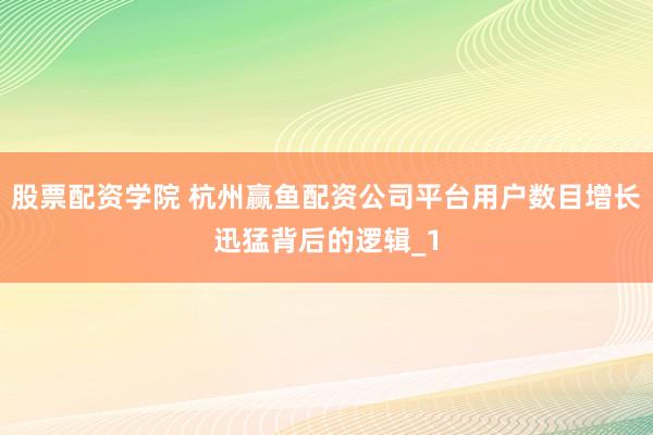 股票配资学院 杭州赢鱼配资公司平台用户数目增长迅猛背后的逻辑_1