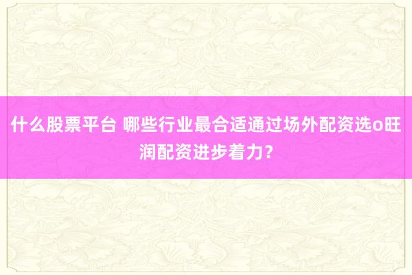什么股票平台 哪些行业最合适通过场外配资选o旺润配资进步着力？