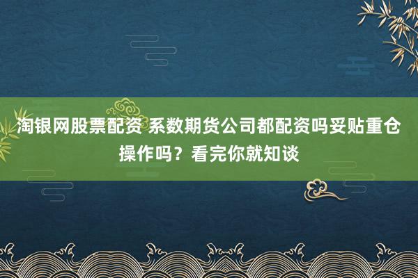 淘银网股票配资 系数期货公司都配资吗妥贴重仓操作吗？看完你就知谈