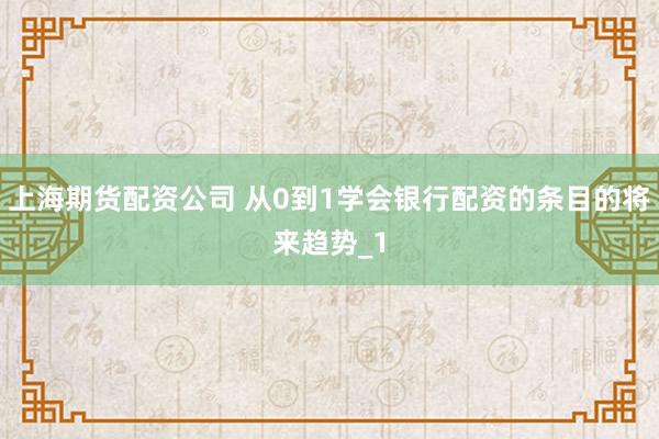 上海期货配资公司 从0到1学会银行配资的条目的将来趋势_1